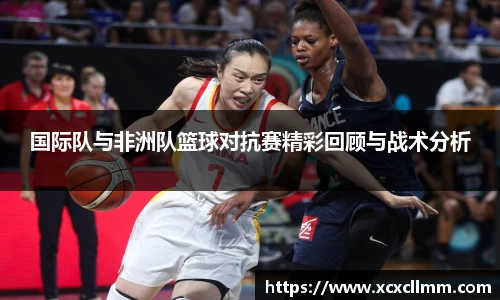 国际队与非洲队篮球对抗赛精彩回顾与战术分析