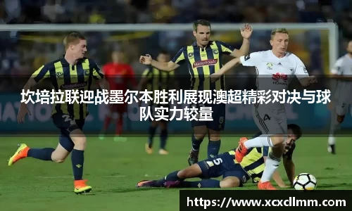 坎培拉联迎战墨尔本胜利展现澳超精彩对决与球队实力较量